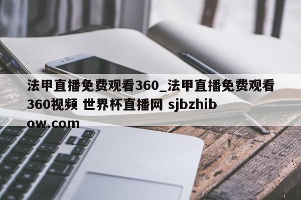 法甲直播免费观看360_法甲直播免费观看360视频 世界杯直播网 sjbzhibow.com 