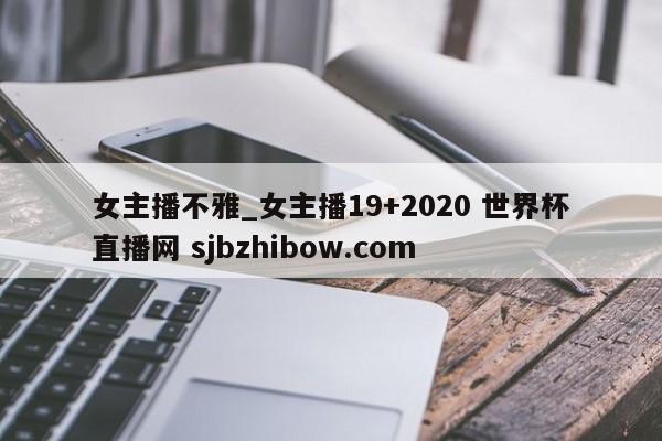 女主播不雅_女主播19+2020 世界杯直播网 sjbzhibow.com 