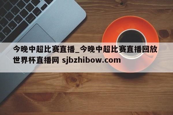 今晚中超比赛直播_今晚中超比赛直播回放 世界杯直播网 sjbzhibow.com 