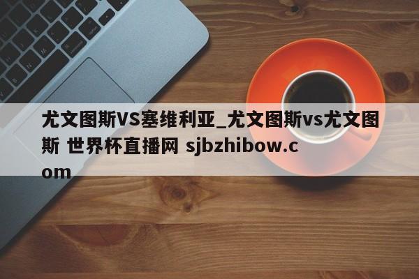 尤文图斯VS塞维利亚_尤文图斯vs尤文图斯 世界杯直播网 sjbzhibow.com 