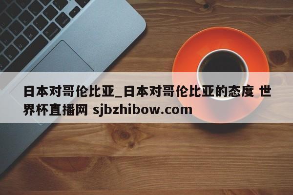 日本对哥伦比亚_日本对哥伦比亚的态度 世界杯直播网 sjbzhibow.com 