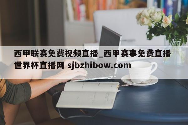 西甲联赛免费视频直播_西甲赛事免费直播 世界杯直播网 sjbzhibow.com 