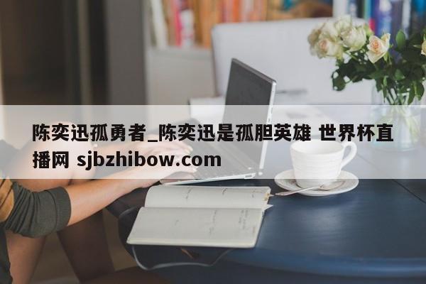 陈奕迅孤勇者_陈奕迅是孤胆英雄 世界杯直播网 sjbzhibow.com 